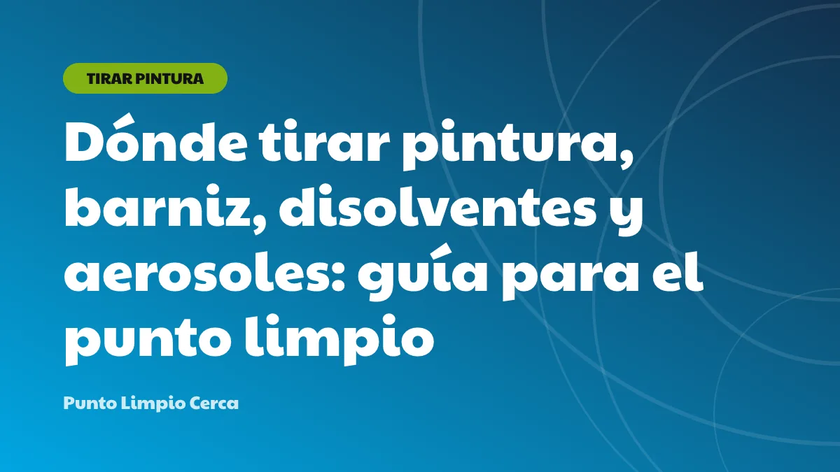 Dónde tirar pintura, barniz, disolventes y aerosoles: guía para el punto limpio